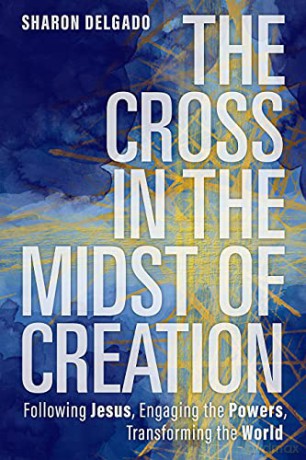 The Cross in the Midst of Creation: Following Jesus, Engaging the Powers, Transforming the World - Sharon Delgado [KSIĄŻKA]