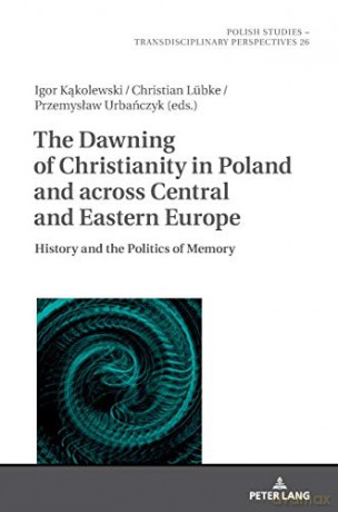The Dawning of Christianity in Poland and across Central and Eastern Europe; History and the Politics of Memory (26) (Polish Studies - Transdisciplinary Perspectives) - Igor Kakolewski [KSIĄŻKA]