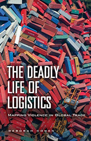 The Deadly Life of Logistics: Mapping Violence in Global Trade - Deborah Cowen [KSIĄŻKA]