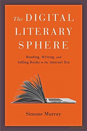 The Digital Literary Sphere: Reading, Writing, and Selling Books in the Internet Era - Simone Murray [KSIĄŻKA]