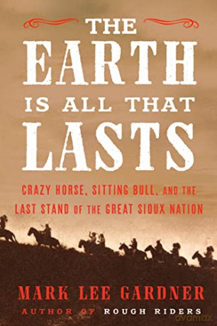 The Earth Is All That Lasts: Crazy Horse, Sitting Bull, and the Last Stand of the Great Sioux Nation - Mark Lee Gardner [KSIĄŻKA]
