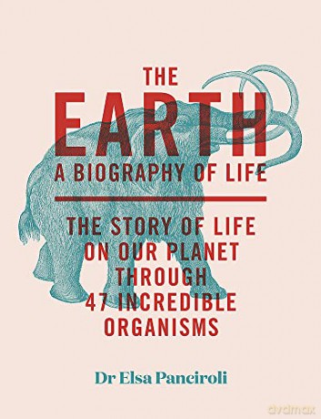 The Earth: A Biography of Life: The Story of Life On Our Planet through 47 Incredible Organisms - Dr Elsa Panciroli [KSIĄŻKA]