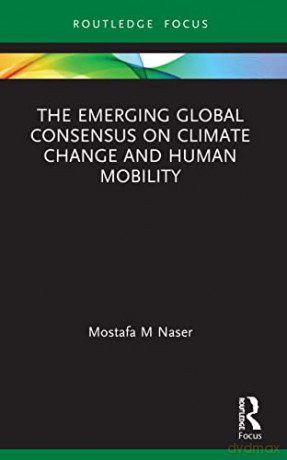 The Emerging Global Consensus on Climate Change and Human Mobility (Routledge Focus on Environment and Sustainability) - Mostafa M Naser [KSIĄŻKA]