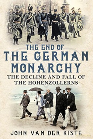 The End of the German Monarchy: The Decline and Fall of the Hohenzollerns - John van der Kiste [KSIĄŻKA]