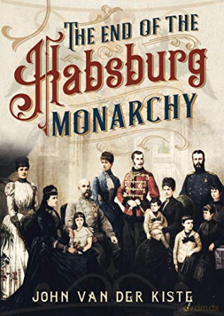 The End of the Habsburgs: The Decline and Fall of the Austrian Monarchy - John Van der Kiste [KSIĄŻKA]