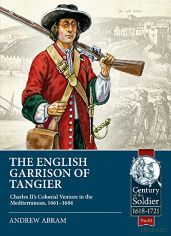 The English Garrison of Tangier: Charles II's Colonial Venture in the Mediterranean, 1661-1684: 83 (Century of the Soldier) - Andrew Abram [KSIĄŻKA]