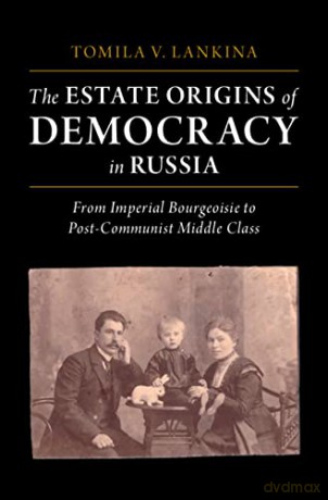 The Estate Origins of Democracy in Russia: From Imperial Bourgeoisie to Post-Communist Middle Class - Tomila V. Lankina [KSIĄŻKA]