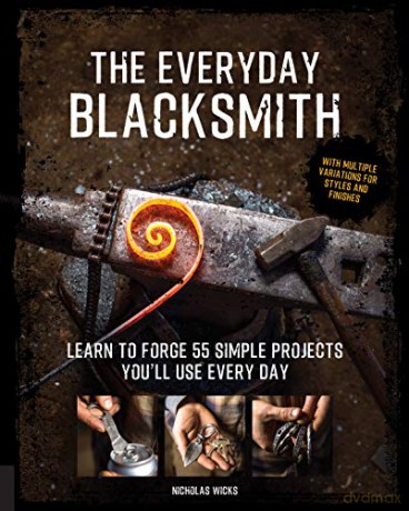 The Everyday Blacksmith: Learn to forge 55 simple projects you'll use every day, with multiple variations for styles and finishes - Nicholas Wicks [KSIĄŻKA]