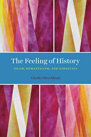 The Feeling of History: Islam, Romanticism, and Andalusia - Charles Hirschkind [KSIĄŻKA]