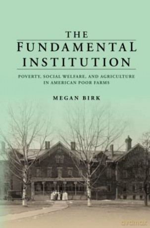 The Fundamental Institution: Poverty, Social Welfare, and Agriculture in American Poor Farms - Megan Birk [KSIĄŻKA]
