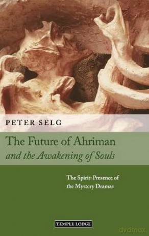The Future of Ahriman and the Awakening of Souls: The Spirit-Presence of the Mystery Dramas - Peter Selg [KSIĄŻKA]