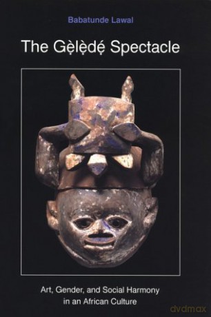The Gelede Spectacle: Art, Gender, and Social Harmony in an African Culture - Babatunde Lawal [KSIĄŻKA]