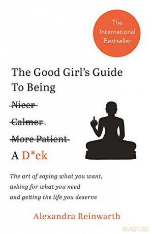 The Good Girl's Guide To Being A D*ck: The art of saying what you want, asking for what you need and getting the life you deserve - Alexandra Reinwarth [KSIĄŻKA]