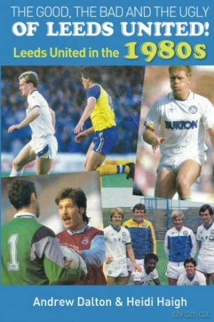 The Good, The Bad and The Ugly of Leeds United!: Leeds United in the 1980s - Andrew Dalton [KSIĄŻKA]