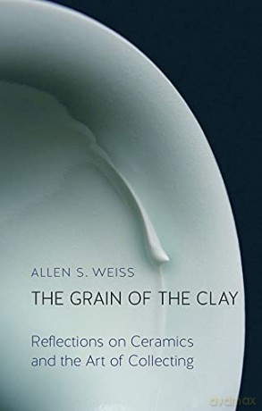 The Grain of the Clay: Reflections on Ceramics and the Art of Collecting - Allen S. Weiss [KSIĄŻKA]