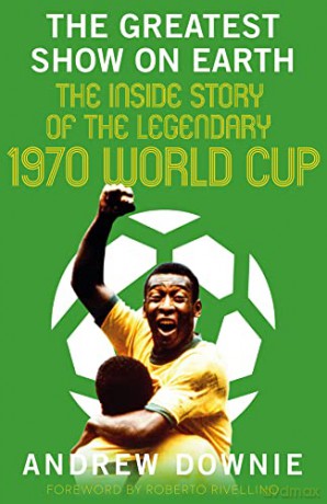 The Greatest Show on Earth: The Inside Story of the Legendary 1970 World Cup - Andrew Downie [KSIĄŻKA]