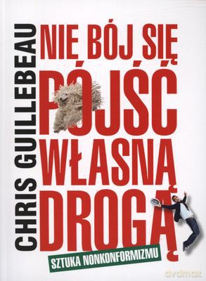 Nie Bój Się Pójść Własną Drogą Sztuka Nonkonformizmu - Chris Guillebeau [KSIĄŻKA]