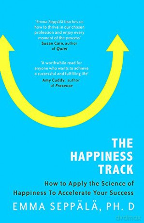 The Happiness Track: How to Apply the Science of Happiness to Accelerate Your Success - Emma Seppälä PhD. [KSIĄŻKA]