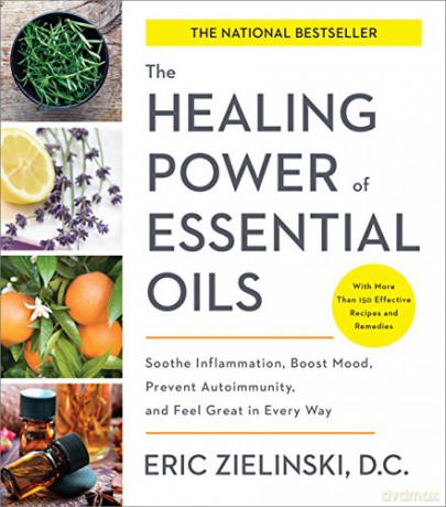 The Healing Power of Essential Oils: Soothe Inflammation, Boost Mood, Prevent Autoimmunity, and Feel Great in Every Way - Eric Zielinski DC [KSIĄŻKA]