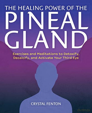The Healing Power Of The Pineal Gland: Exercises and Meditations to Detoxify, Decalcify, and Activate Your Third Eye - Crystal Fenton [KSIĄŻKA]