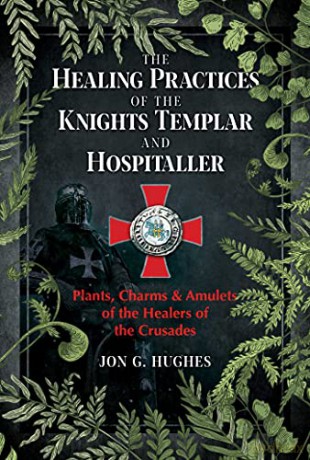 The Healing Practices of the Knights Templar and Hospitaller: Plants, Charms, and Amulets of the Healers of the Crusades - Jon G. Hughes [KSIĄŻKA]