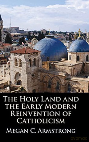 The Holy Land and the Early Modern Reinvention of Catholicism - Megan C. Armstrong [KSIĄŻKA]