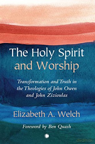 The Holy Spirit and Worship: Transformation and Truth in the Theologies of John Owen and John Zizioulas - Elizabeth A; Welch [KSIĄŻKA]