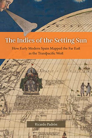 The Indies of the Setting Sun: How Early Modern Spain Mapped the Far East as the Transpacific West - Ricardo Padrón [KSIĄŻKA]