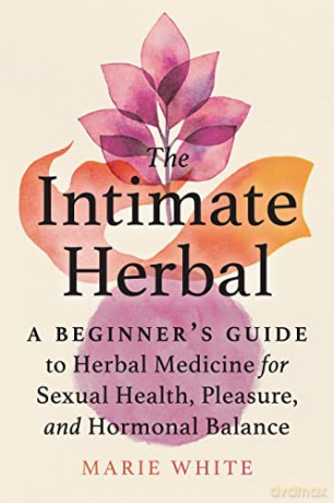 The Intimate Herbal: A Beginner's Guide to Herbal Medicine for Sexual Health, Pleasure, and Hormonal Balance - Marie White [KSIĄŻKA]