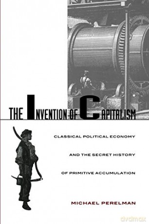 The Invention of Capitalism: Classical Political Economy and the Secret History of Primitive Accumulation - Michael Perelman [KSIĄŻKA]