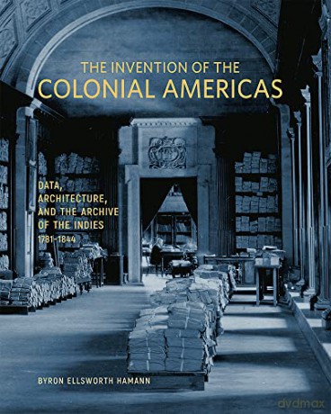 The Invention of the Colonial Americas: Data, Architecture, and the Archive of the Indies, 1781-1844 - Byron Ellsworth Hamann [KSIĄŻKA]