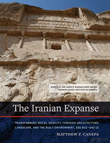 The Iranian Expanse: Transforming Royal Identity Through Architecture, Landscape, and the Built Environment, 550 Bce-642 Ce - Matthew P. Canepa [KSIĄŻKA]