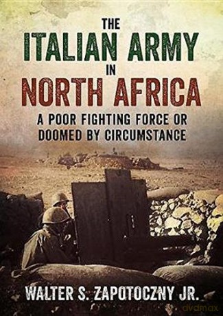 The Italian Army In North Africa: A Poor Fighting Force or Doomed by Circumstance - Walter S. Zapotoczny [KSIĄŻKA]
