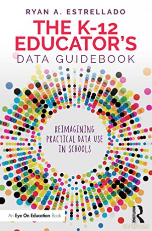 The K-12 Educator's Data Guidebook: Reimagining Practical Data Use in Schools - Ryan A. Estrellado [KSIĄŻKA]