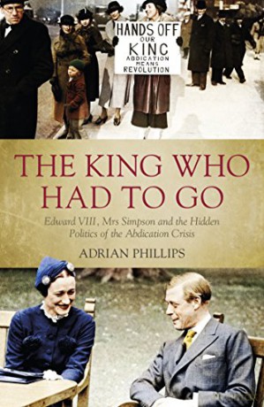 The King Who Had To Go: Edward VIII, Mrs. Simpson and the Hidden Politics of the Abdication Crisis - Adrian Phillips [KSIĄŻKA]