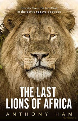 The Last Lions of Africa: Stories from the frontline in the battle to save a species - Anthony Ham [KSIĄŻKA]