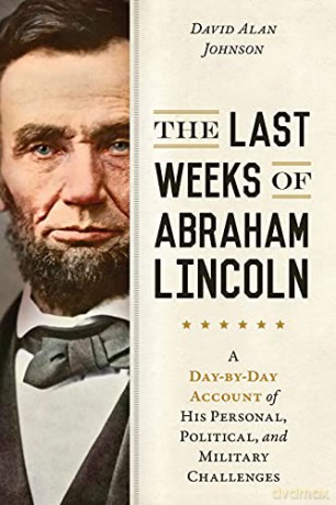 The Last Weeks of Abraham Lincoln: A Day-by-Day Account of His Personal, Political, and Military Challenges - David Alan Johnson [KSIĄŻKA]