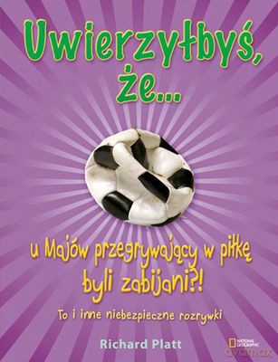 Uwierzyłbyś Że U Majów Przegrywający W Piłkę Byli Zabijani To I Inne Niebezpieczne Rozrywki - Richard Platt [KSIĄŻKA]