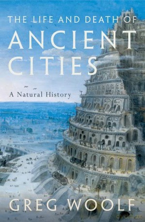 The Life and Death of Ancient Cities: A Natural History - Greg Woolf [KSIĄŻKA]