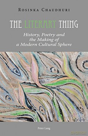 The Literary Thing: History, Poetry and the Making of a Modern Cultural Sphere - Rosinka Chaudhuri [KSIĄŻKA]