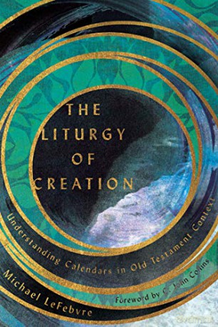 The Liturgy of Creation: Understanding Calendars in Old Testament Context - Michael LeFebvre [KSIĄŻKA]