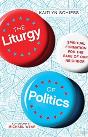 The Liturgy of Politics: Spiritual Formation for the Sake of Our Neighbor - Kaitlyn Schiess [KSIĄŻKA]