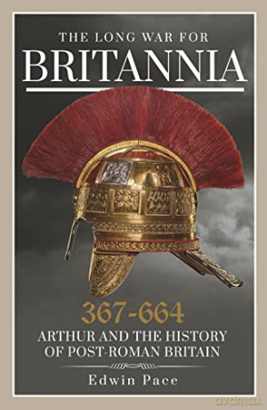 The Long War for Britannia 367-644: Arthur and the History of Post-Roman Britain - Edwin Pace [KSIĄŻKA]