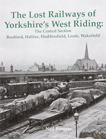 The Lost Railways of Yorkshire's West Riding: The Central Section: Bradford, Halifax, Huddersfield, Leeds, Wakefield - Neil Burgess [KSIĄŻKA]
