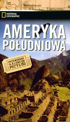 Ameryka Południowa Przewodnik Dla Łowców Przygód National Geographic [KSIĄŻKA]