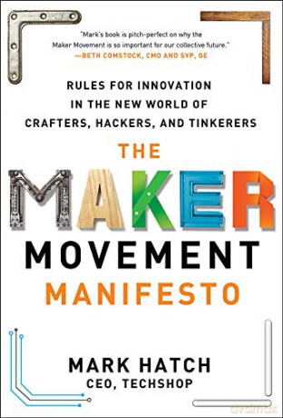 The Maker Movement Manifesto: Rules for Innovation in the New World of Crafters, Hackers, and Tinkerers (BUSINESS BOOKS) - Mark Hatch [KSIĄŻKA]