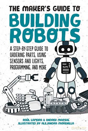 The Maker's Guide to Building Robots: Everything You Need to Know to Build Your Own from Scratch: A Step-by-Step Guide to Ordering Parts, Using Sensors and Lights, Programming, and More - Raúl Laperia [KSIĄŻKA]