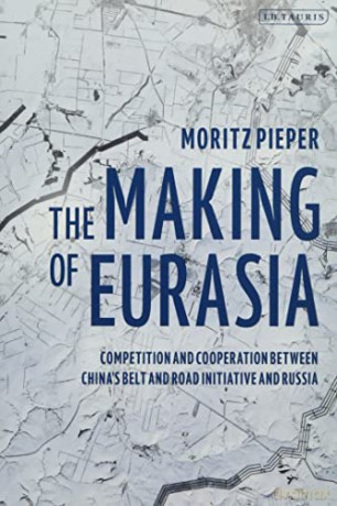 The Making of Eurasia: Competition and Cooperation Between China's Belt and Road Initiative and Russia - Moritz Pieper [KSIĄŻKA]