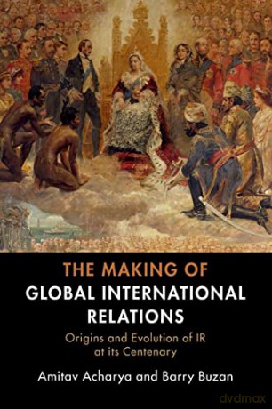 The Making of Global International Relations: Origins and Evolution of IR at its Centenary - Amitav Acharya [KSIĄŻKA]