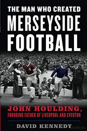 The Man Who Created Merseyside Football: John Houlding, Founding Father of Liverpool and Everton - David Kennedy [KSIĄŻKA]